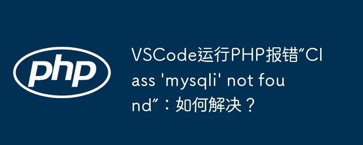 vscode运行php报错“class 'mysqli' not found”:如何解决?