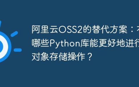 阿里云OSS2的替代方案：有哪些Python库能更好地进行对象存储操作？