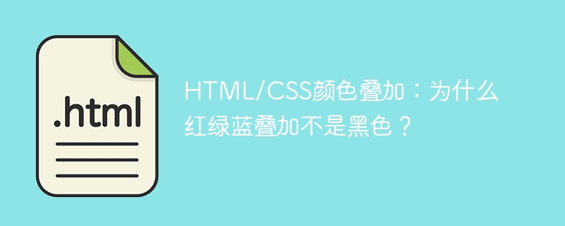 HTML/CSS颜色叠加:为什么红绿蓝叠加不是黑色?