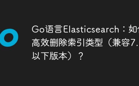 Go语言Elasticsearch：如何高效删除索引类型（兼容7.0以下版本）？