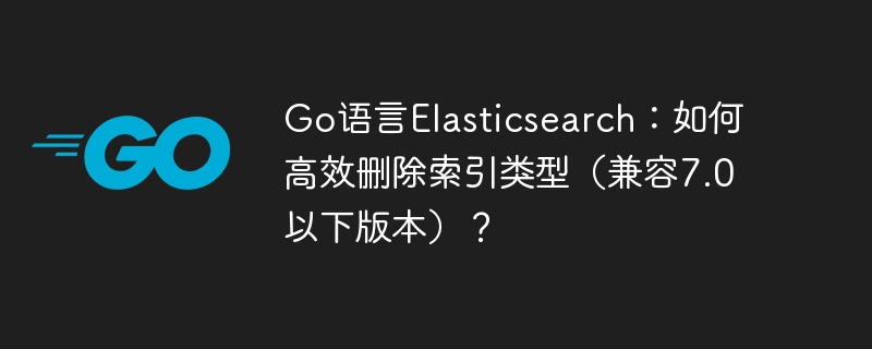 go语言elasticsearch:如何高效删除索引类型(兼容7.0以下版本)?
