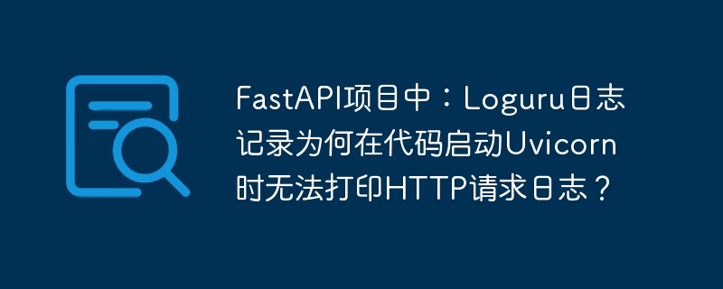 fastapi项目中:loguru日志记录为何在代码启动uvicorn时无法打印http请求日志?