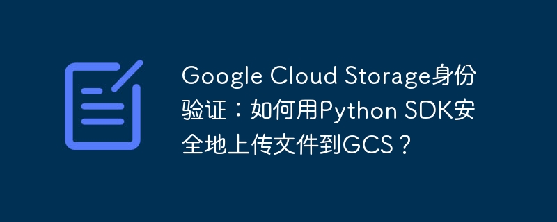 google cloud storage身份验证:如何用python sdk安全地上传文件到gcs?
