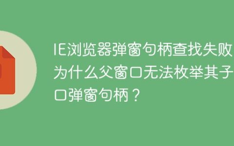 IE浏览器弹窗句柄查找失败：为什么父窗口无法枚举其子窗口弹窗句柄？