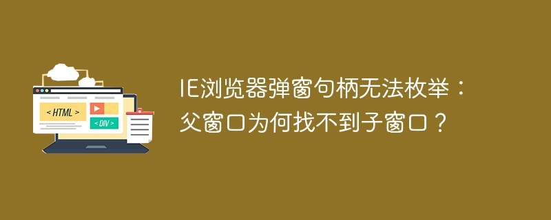 IE浏览器弹窗句柄无法枚举:父窗口为何找不到子窗口?