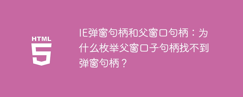 IE弹窗句柄和父窗口句柄:为什么枚举父窗口子句柄找不到弹窗句柄?