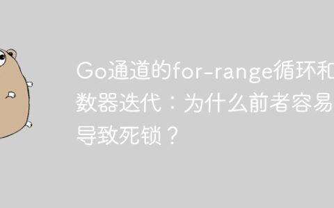 Go通道的for-range循环和计数器迭代：为什么前者容易导致死锁？