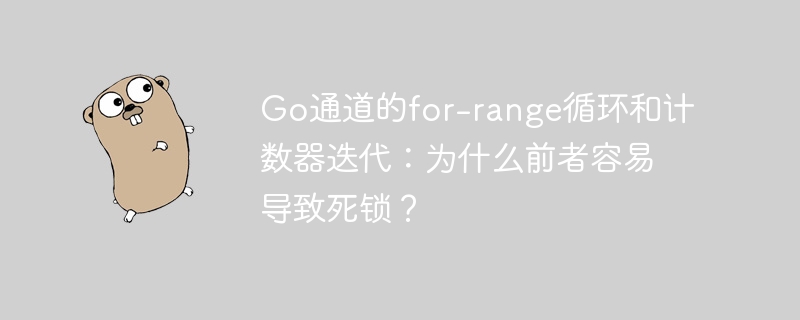 go通道的for-range循环和计数器迭代:为什么前者容易导致死锁?