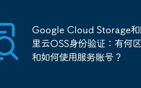 Google Cloud Storage和阿里云OSS身份验证：有何区别和如何使用服务账号？