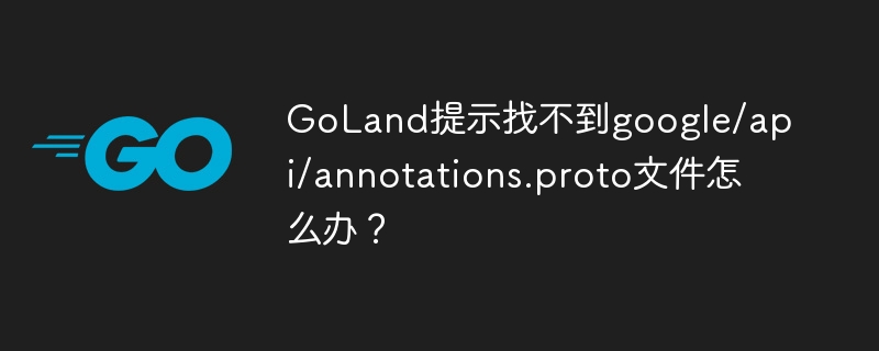 goland提示找不到google/api/annotations.proto文件怎么办?