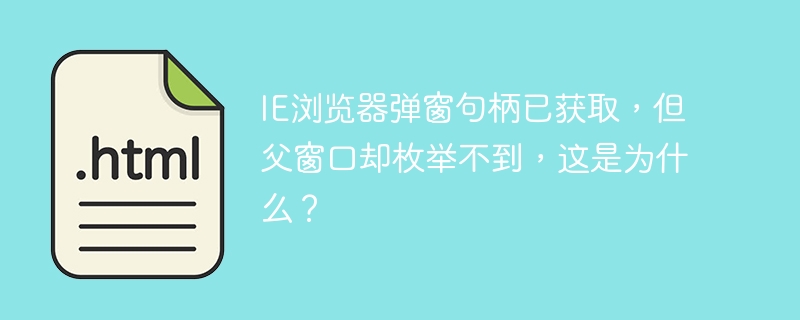 IE浏览器弹窗句柄已获取,但父窗口却枚举不到,这是为什么?