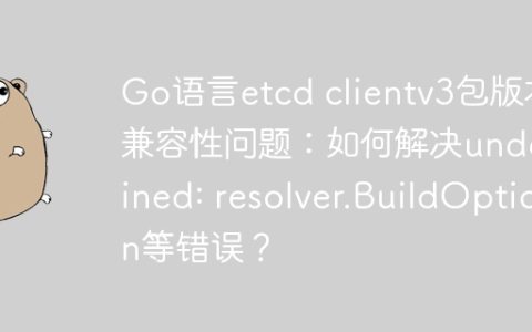 Go语言etcd clientv3包版本兼容性问题：如何解决undefined: resolver.BuildOption等错误？