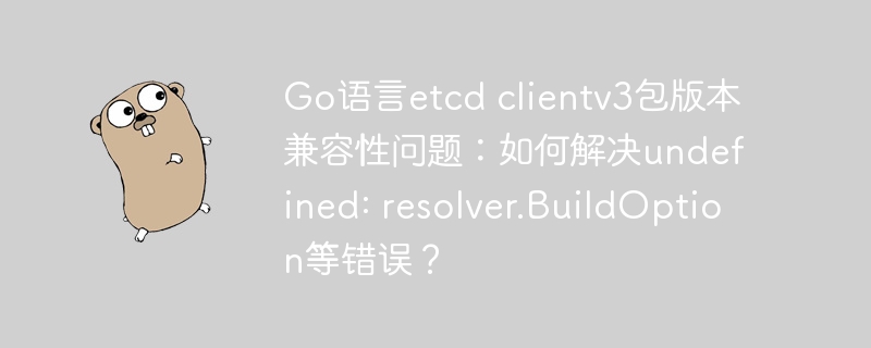 go语言etcd clientv3包版本兼容性问题:如何解决undefined: resolver.buildoption等错误?