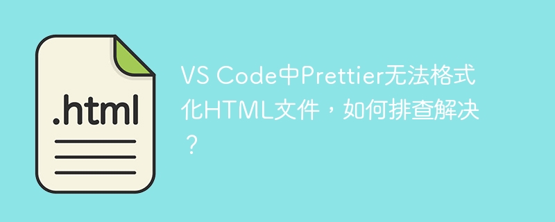 VS Code中Prettier无法格式化HTML文件,如何排查解决?
