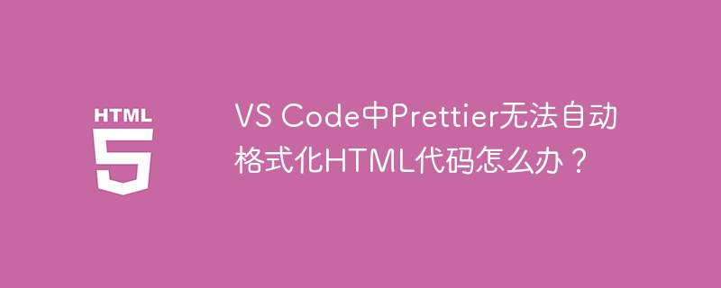 VS Code中Prettier无法自动格式化HTML代码怎么办?