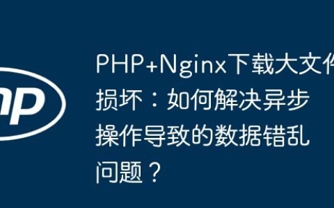 PHP+Nginx下载大文件损坏：如何解决异步操作导致的数据错乱问题？