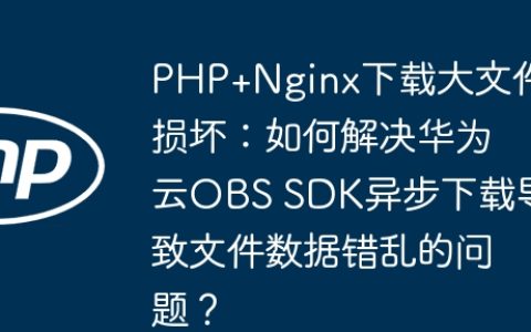PHP+Nginx下载大文件损坏：如何解决华为云OBS SDK异步下载导致文件数据错乱的问题？