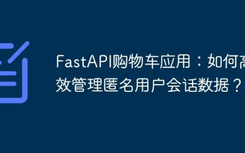 FastAPI购物车应用：如何高效管理匿名用户会话数据？