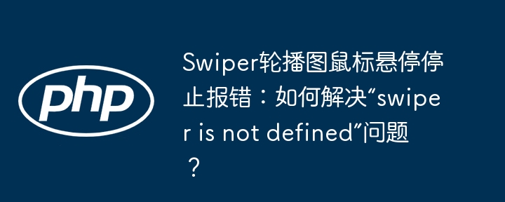 swiper轮播图鼠标悬停停止报错:如何解决“swiper is not defined”问题?