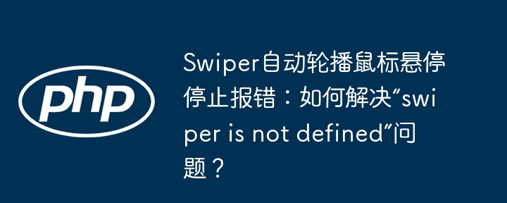 swiper自动轮播鼠标悬停停止报错:如何解决“swiper is not defined”问题?