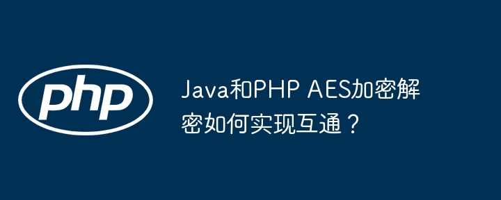 java和php aes加密解密如何实现互通?