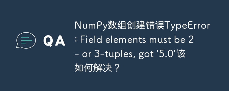 NumPy数组创建错误TypeError: Field elements must be 2- or 3-tuples, got '5.0'该如何解决?