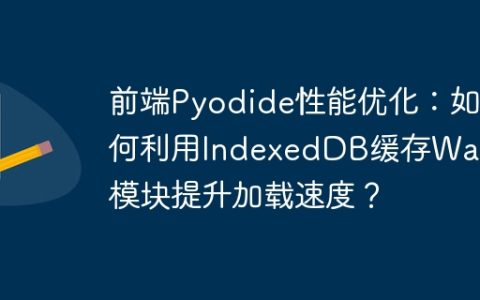 前端Pyodide性能优化：如何利用IndexedDB缓存Wasm模块提升加载速度？