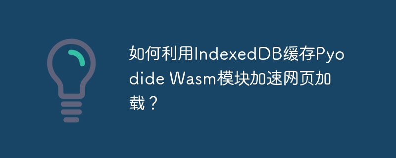 如何利用indexeddb缓存pyodide wasm模块加速网页加载?