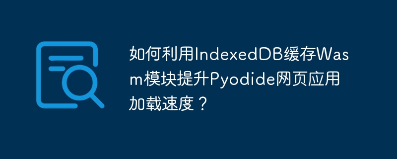 如何利用indexeddb缓存wasm模块提升pyodide网页应用加载速度?