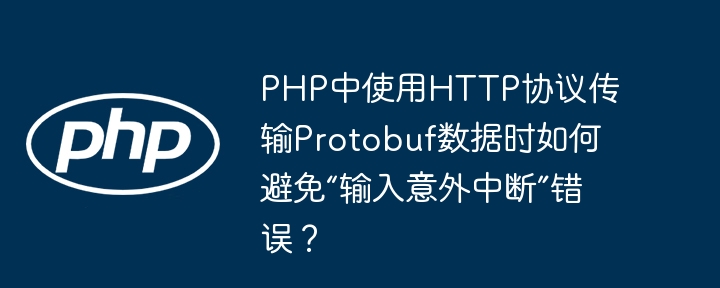 php中使用http协议传输protobuf数据时如何避免“输入意外中断”错误?