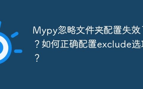 Mypy忽略文件夹配置失效了？如何正确配置exclude选项？