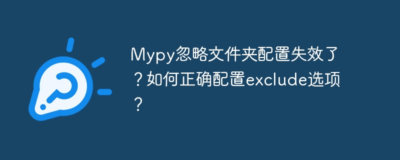 mypy忽略文件夹配置失效了?如何正确配置exclude选项?