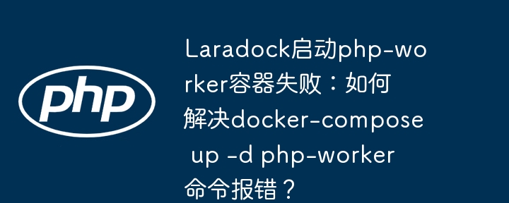 Laradock启动php-worker容器失败:如何解决docker-compose up -d php-worker命令报错?