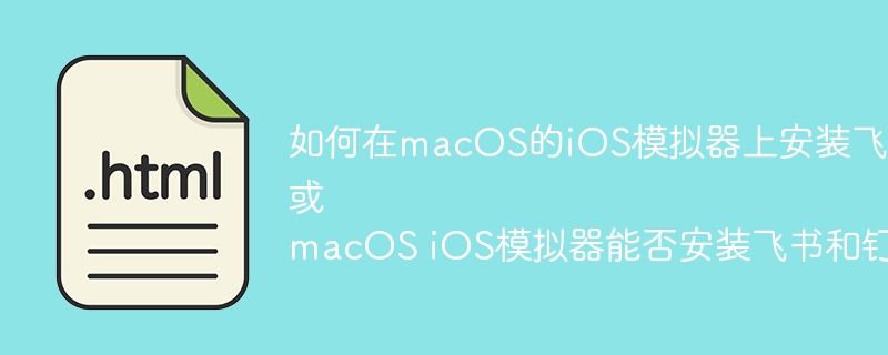 如何在macOS的iOS模拟器上安装飞书、钉钉等应用?或macOS iOS模拟器能否安装飞书和钉钉?