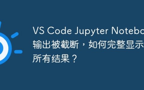 VS Code Jupyter Notebook输出被截断，如何完整显示所有结果？