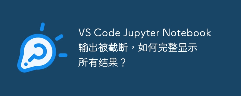 vs code jupyter notebook输出被截断,如何完整显示所有结果?