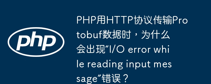 php用http协议传输protobuf数据时，为什么会出现“i/o error while reading input message”错误？