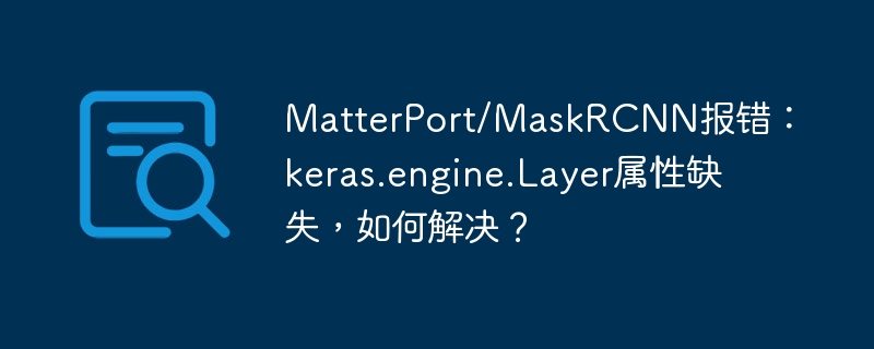 MatterPort/MaskRCNN报错:keras.engine.Layer属性缺失,如何解决?