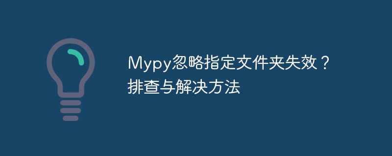 mypy忽略指定文件夹失效?排查与解决方法