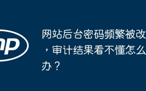 网站后台密码频繁被改，审计结果看不懂怎么办？