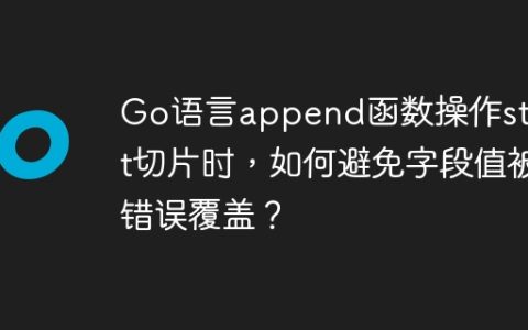 Go语言append函数操作struct切片时，如何避免字段值被错误覆盖？
