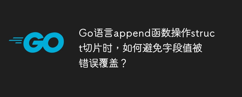 Go语言append函数操作struct切片时,如何避免字段值被错误覆盖?
