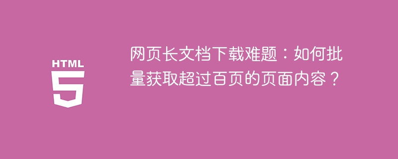 网页长文档下载难题:如何批量获取超过百页的页面内容?