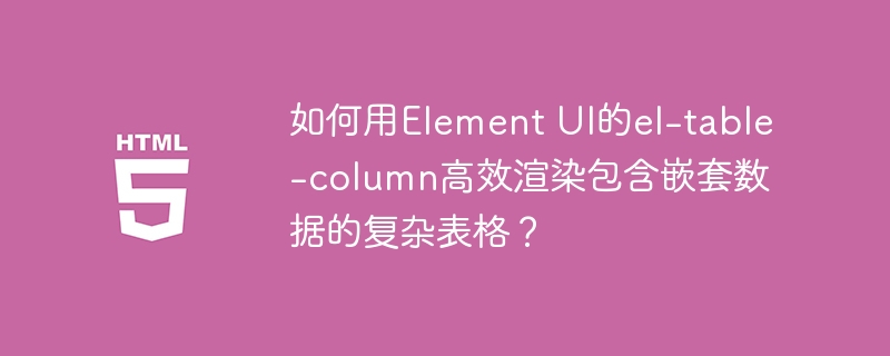 如何用Element UI的el-table-column高效渲染包含嵌套数据的复杂表格?