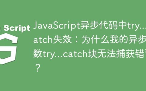 JavaScript异步代码中try…catch失效：为什么我的异步函数try…catch块无法捕获错误？