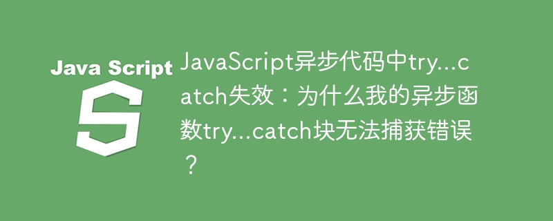 javascript异步代码中try...catch失效:为什么我的异步函数try...catch块无法捕获错误?