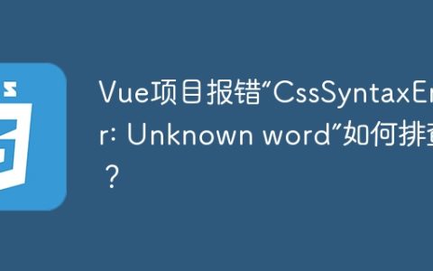 Vue项目报错“CssSyntaxError: Unknown word”如何排查？