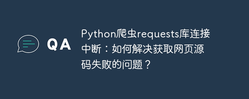 python爬虫requests库连接中断:如何解决获取网页源码失败的问题?