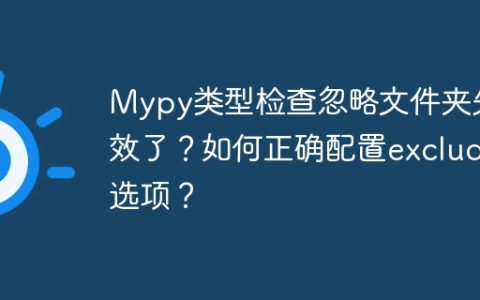 Mypy类型检查忽略文件夹失效了？如何正确配置exclude选项？