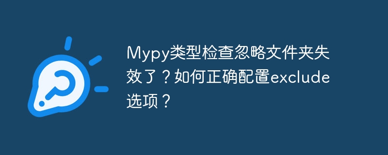 mypy类型检查忽略文件夹失效了?如何正确配置exclude选项?